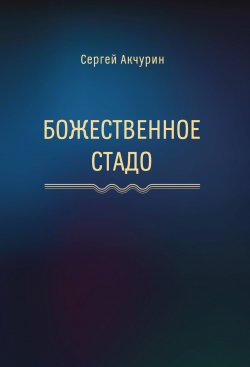 Книга "Божественное стадо / 2-е издание, исправленное и дополненное" – Сергей Акчурин, 2024