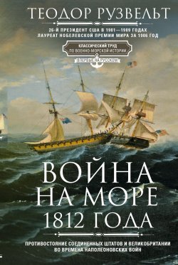 Книга "Война на море 1812 года. Противостояние Соединенных Штатов и Великобритании во времена Наполеоновских войн" – Теодор Рузвельт