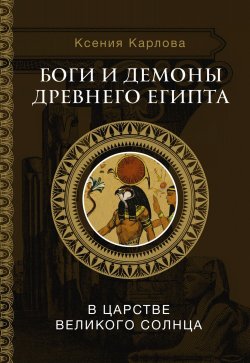 Книга "Боги и демоны Древнего Египта. В царстве великого солнца" {Мировая мифология (АСТ)} – Ксения Карлова, 2024