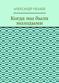 Книга "Когда мы были молодыми" – Александр Нехаев