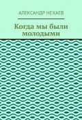 Когда мы были молодыми (Александр Нехаев)