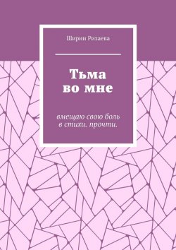 Книга "Тьма во мне. Вмещаю свою боль в стихи. Прочти" – Ширин Ризаева, Ширин Ризаева