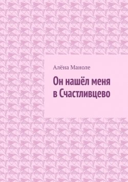 Книга "Он нашёл меня в Счастливцево" – Алёна Маноле