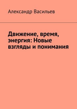 Книга "Движение, время, энергия: Новые взгляды и понимания" – Александр Васильев