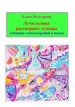 Книга "Лучи солнца растворяют туманы (сборник стихотворений и песен)" – Елена Подгорная, 2024