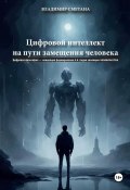 Цифровой интеллект на пути замещения человека. Цифровая философия – концепция формирования 4-й стадии эволюции человечества (Владимир Сметана, 2023)