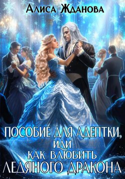 Книга "Пособие для адептки, или Как влюбить ледяного дракона" – Алиса Жданова, 2024
