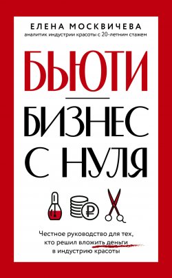 Книга "Бьюти-бизнес с нуля. Честное руководство для тех, кто решил вложить деньги в индустрию красоты" – Елена Москичева, 2024