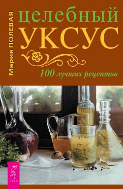 Книга "Целебный уксус. 100 лучших рецептов" – Мария Полевая, 2009