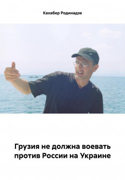 Книга "Грузия не должна воевать против России на Украине" – Кахабер Родинадзе, 2024