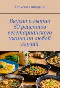 Вкусно и сытно 50 рецептов вегетарианского ужина на любой случай (Алексей Сабадырь)