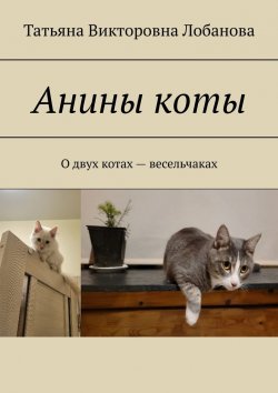 Книга "Анины коты. О двух котах-весельчаках" – Татьяна Лобанова