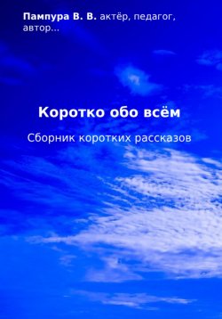 Книга "Коротко обо всём. Сборник коротких рассказов" – Валентин Пампура, 2024