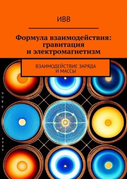 Книга "Формула взаимодействия: гравитация и электромагнетизм. Взаимодействие заряда и массы" – ИВВ