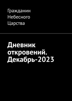 Книга "Дневник откровений. Декабрь-2023" – Гражданин Небесного Царства