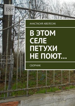 Книга "В этом селе петухи не поют… Сборник" – Анастасия Авелесик