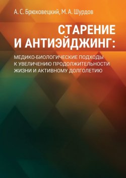 Книга "Старение и антиэйджинг: медико-биологические подходы к увеличению продолжительности жизни и активному долголетию" – А. Брюховецкий, М. Шурдов