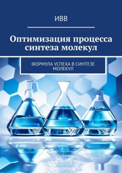 Книга "Оптимизация процесса синтеза молекул. Формула успеха в синтезе молекул" – ИВВ