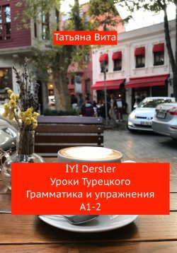 Книга "İYİ Dersler. Уроки турецкого. Грамматика и упражнения А1-2" – Татьяна Вита, 2024