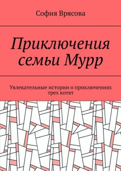 Книга "Приключения семьи Мурр. Увлекательные истории о приключениях трех котят" – София Врясова