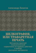 Шелкография, или Трафаретная печать. Методичка (краткий технологический справочник) по порядку действий и выбору расходных материалов (Александр Липатов)