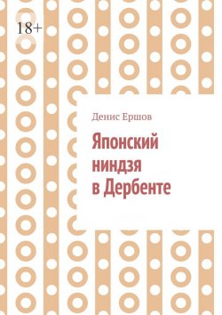 Книга "Японский ниндзя в Дербенте. Приключения японских ниндзя. Теория и практика восточных боевых искусств" – Денис Ершов