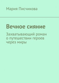 Книга "Вечное сияние. Захватывающий роман о путешествии героев через миры" – Мария Писчикова