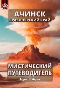 Ачинск. Красноярский край. Мистический путеводитель (Борис Шабрин)