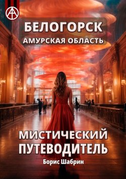 Книга "Белогорск Амурская область. Мистический путеводитель" – Борис Шабрин