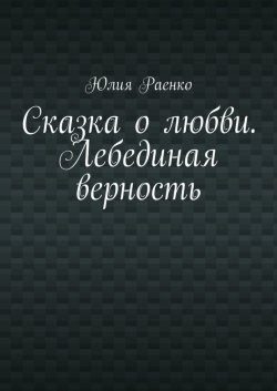 Книга "Сказка о любви. Лебединая верность" – Юлия Раенко