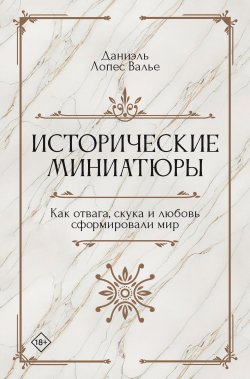 Книга "Исторические миниатюры. Как отвага, скука и любовь сформировали мир" {Исторический интерес} – Даниэль Лопес Валье, 2023