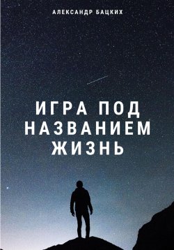 Книга "Игра под названием жизнь" – Александр Бацких, 2024