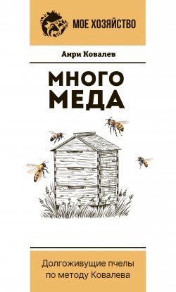 Книга "Много меда. Долгоживущие пчелы по методу Ковалева" {Мое хозяйство} – Анри Ковалев, 2022