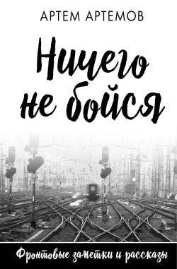 Книга "Ничего не бойся / Фронтовые заметки и рассказы" – Артём Артёмов, 2023