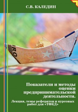 Книга "Показатели и методы оценки предпринимательской деятельности. Лекция, темы рефератов и курсовых работ для «ТФКД»" – Сергей Каледин, 2024