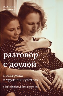 Книга "Разговор с доулой. Поддержка в трудных чувствах в беременность, родах и после них" – Марьяна Олейник, 2021