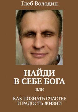 Книга "Найди в себе Бога, или как познать счастье и радость жизни" – Глеб Володин, 2024