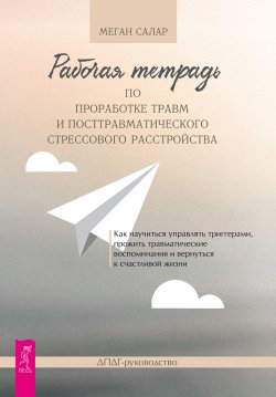 Книга "Рабочая тетрадь по проработке травм и посттравматического стрессового расстройства. Как научиться управлять триггерами, прожить травматические воспоминания и вернуться к счастливой жизни. ДПДГ-руководство" – Меган Салар, 2023