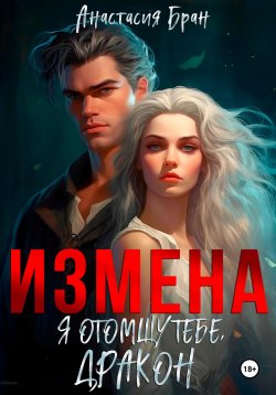 Книга "Измена. Я отомщу тебе, дракон!" – Анастасия Бран, 2024