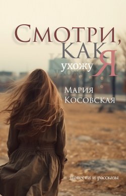 Книга "Смотри, как я ухожу / Повести и рассказы" – Мария Косовская, 2023