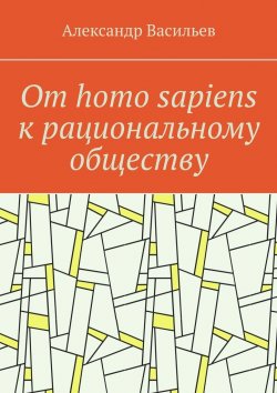 Книга "От homo sapiens к рациональному обществу. Очерк оснований социального возвышения в окружающем мире" – Александр Васильев