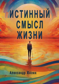 Книга "Истинный смысл жизни. Мир внутренних и внешних реальностей" – Александр Жилин, Александр Жилин