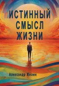 Истинный смысл жизни. Мир внутренних и внешних реальностей (Александр Жилин, Александр Жилин)