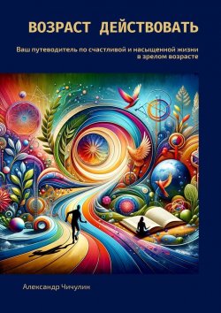 Книга "Возраст действовать. Ваш путеводитель по счастливой и насыщенной жизни в зрелом возрасте" – Александр Чичулин