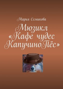 Книга "Мюзикл «Кафе чудес КапучиноПёс»" – Мария Семикова