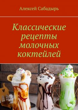 Книга "Классические рецепты молочных коктейлей" – Алексей Сабадырь