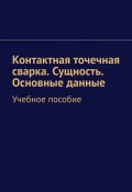 Контактная точечная сварка. Сущность. Основные данные. Учебное пособие (Евгений Кочунов)