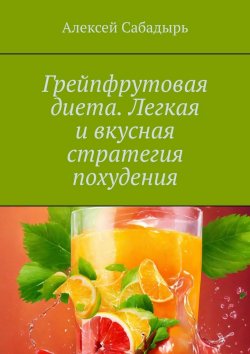 Книга "Грейпфрутовая диета. Легкая и вкусная стратегия похудения" – Алексей Сабадырь