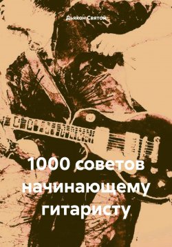 Книга "1000 советов начинающему гитаристу" – Дьякон Святой, 2024