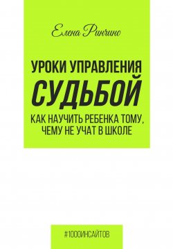 Книга "Уроки управления судьбой. Как научить ребенка тому, чему не учат в школе" {1000 инсайтов} – Елена Ринчино, 2024